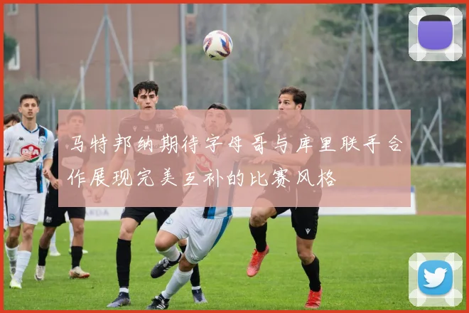马特邦纳期待字母哥与库里联手合作展现完美互补的比赛风格