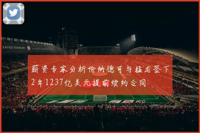 薪资专家分析伦纳德可与猛龙签下2年1237亿美元提前续约合同