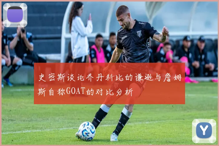 史密斯谈论乔丹科比的谦逊与詹姆斯自称GOAT的对比分析