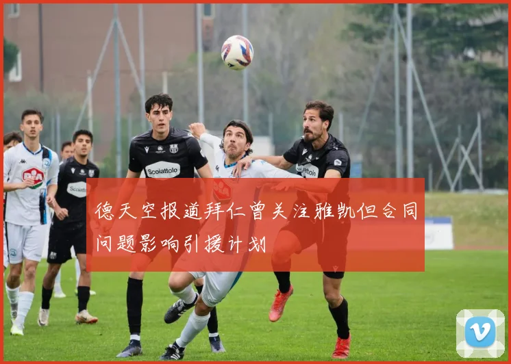 德天空报道拜仁曾关注雅凯但合同问题影响引援计划