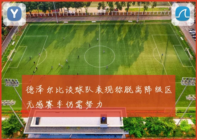 德泽尔比谈球队表现称脱离降级区无感赛季仍需努力