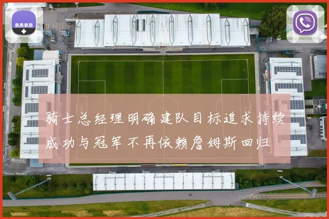 骑士总经理明确建队目标追求持续成功与冠军不再依赖詹姆斯回归