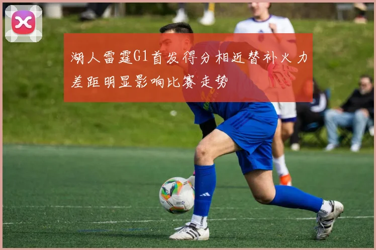 湖人雷霆G1首发得分相近替补火力差距明显影响比赛走势