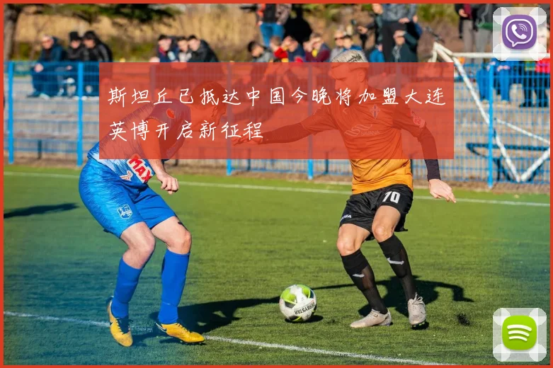 斯坦丘已抵达中国今晚将加盟大连英博开启新征程