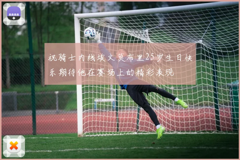 祝骑士内线埃文莫布里25岁生日快乐期待他在赛场上的精彩表现