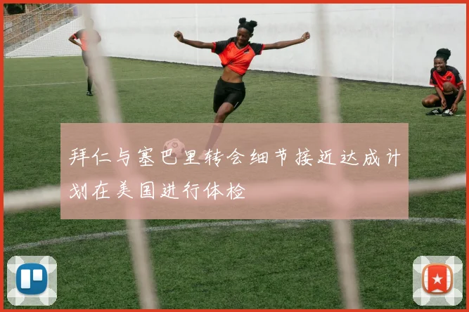 拜仁与塞巴里转会细节接近达成计划在美国进行体检
