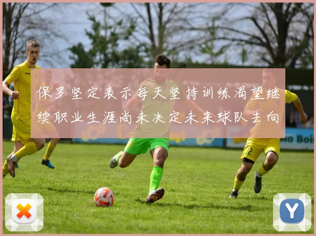 保罗坚定表示每天坚持训练渴望继续职业生涯尚未决定未来球队去向