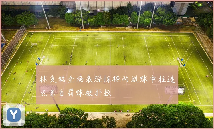 林良铭全场表现惊艳两进球中柱造点亲自罚球被扑救