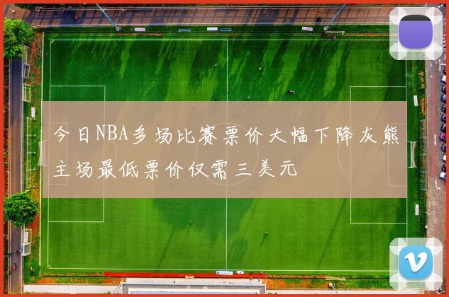 今日NBA多场比赛票价大幅下降灰熊主场最低票价仅需三美元