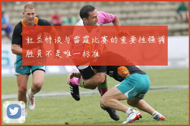 杜兰特谈与雷霆比赛的重要性强调胜负不是唯一标准