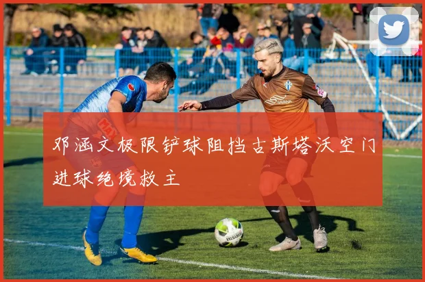 邓涵文极限铲球阻挡古斯塔沃空门进球绝境救主