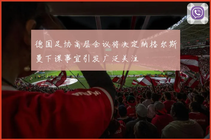 德国足协高层会议将决定纳格尔斯曼下课事宜引发广泛关注