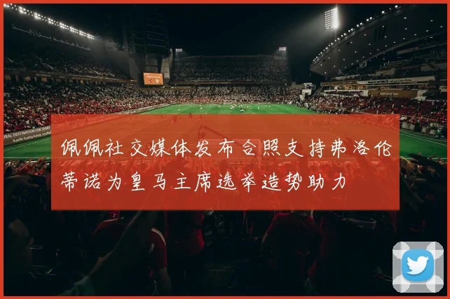 佩佩社交媒体发布合照支持弗洛伦蒂诺为皇马主席选举造势助力