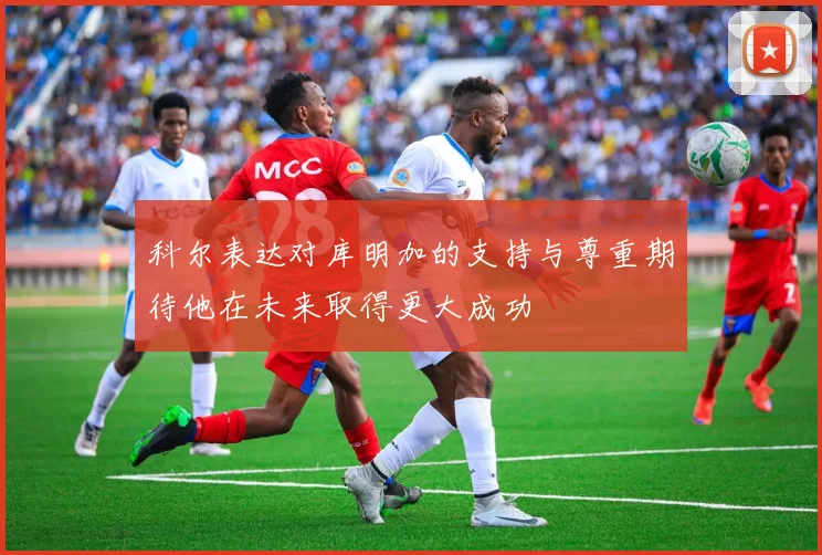 科尔表达对库明加的支持与尊重期待他在未来取得更大成功