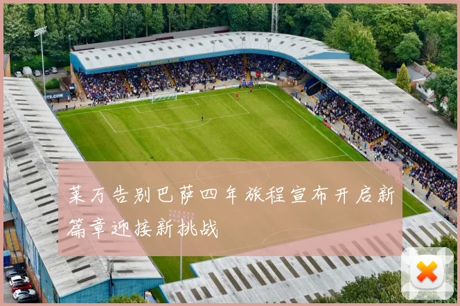莱万告别巴萨四年旅程宣布开启新篇章迎接新挑战