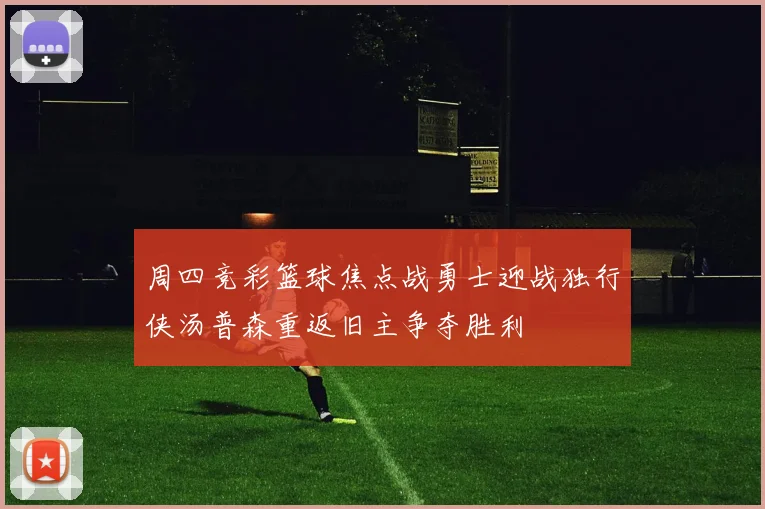 周四竞彩篮球焦点战勇士迎战独行侠汤普森重返旧主争夺胜利