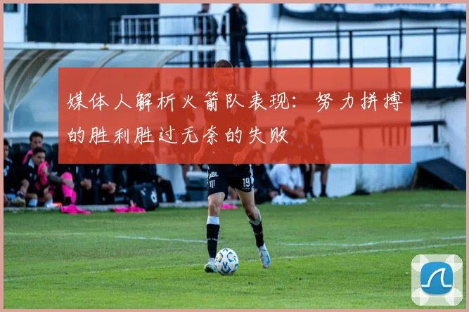 媒体人解析火箭队表现：努力拼搏的胜利胜过无奈的失败