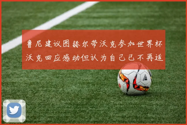 鲁尼建议图赫尔带沃克参加世界杯沃克回应感动但认为自己已不再适合