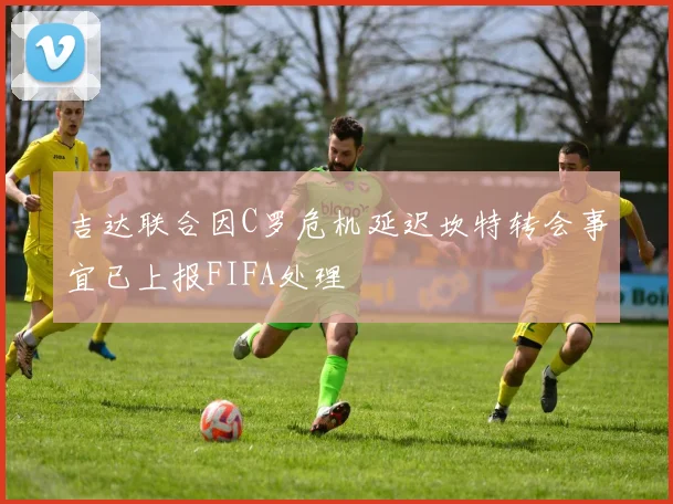 吉达联合因C罗危机延迟坎特转会事宜已上报FIFA处理
