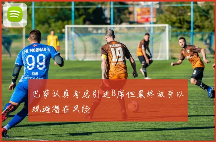 巴萨认真考虑引进B席但最终放弃以规避潜在风险