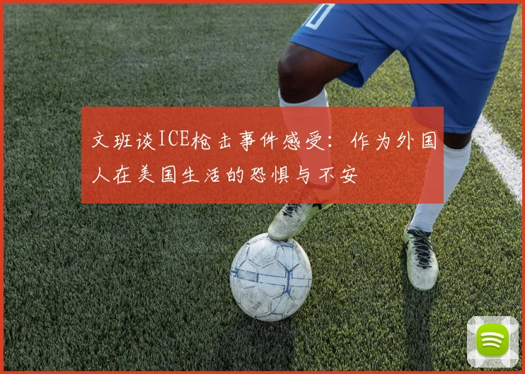 文班谈ICE枪击事件感受：作为外国人在美国生活的恐惧与不安