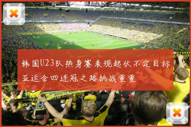 韩国U23队热身赛表现起伏不定目标亚运会四连冠之路挑战重重