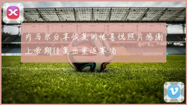 内马尔分享恢复训练喜悦照片感谢上帝期待复出重返赛场