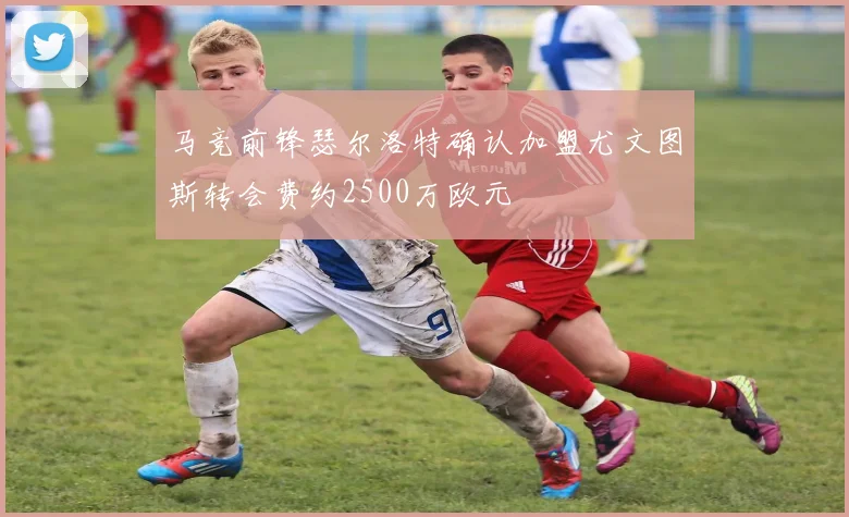 马竞前锋瑟尔洛特确认加盟尤文图斯转会费约2500万欧元