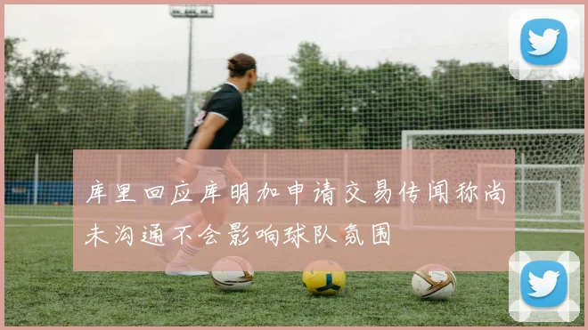 库里回应库明加申请交易传闻称尚未沟通不会影响球队氛围