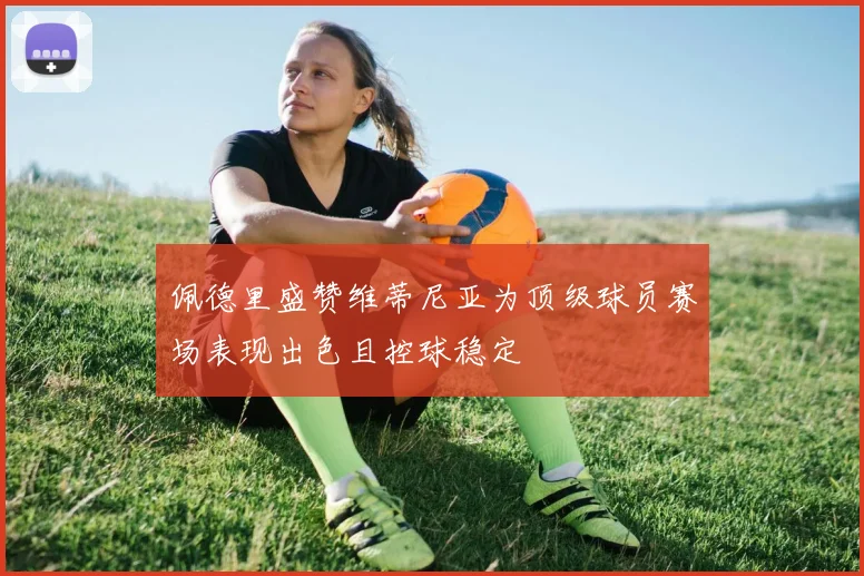 佩德里盛赞维蒂尼亚为顶级球员赛场表现出色且控球稳定