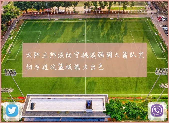太阳主帅谈防守挑战强调火箭队空切与进攻篮板能力出色