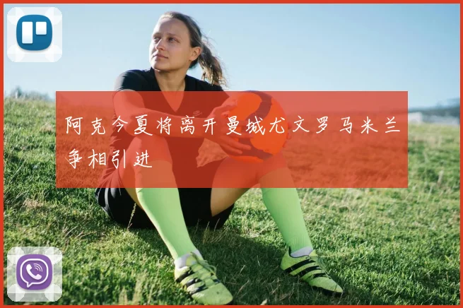 阿克今夏将离开曼城尤文罗马米兰争相引进