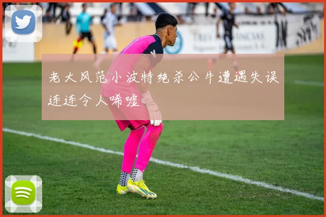 老大风范小波特绝杀公牛遭遇失误连连令人唏嘘