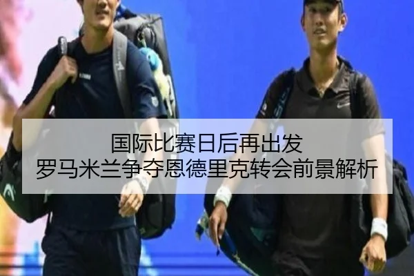 国际比赛日后再出发 罗马米兰争夺恩德里克转会前景解析